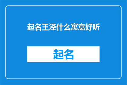 起名王泽什么寓意好听(起名王泽：寻找一个寓意深刻且悦耳的名字？)