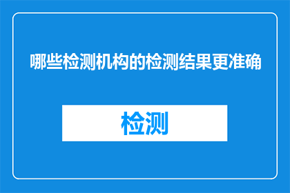 哪些检测机构的检测结果更准确(哪些检测机构的检测结果更值得信赖？)