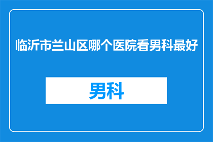临沂市兰山区哪个医院看男科最好(临沂市兰山区哪个医院在男科领域表现最为卓越？)