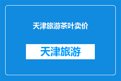天津旅游茶叶卖价(天津旅游中，您是否好奇当地茶叶的价格？)