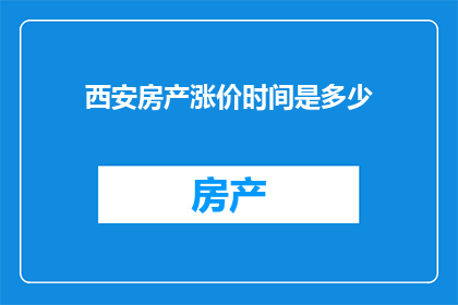 西安房产涨价时间是多少(西安房产价格涨幅的确切时间点是多少？)