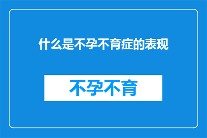 什么是不孕不育症的表现(不孕不育症的常见表现是什么？)