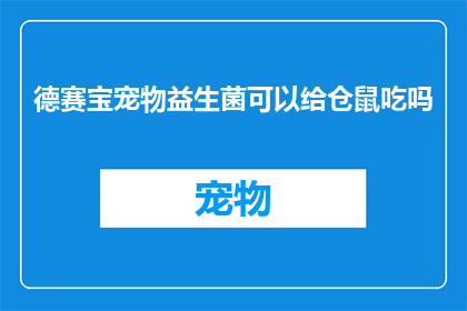 德赛宝宠物益生菌可以给仓鼠吃吗(德赛宝宠物益生菌是否适合仓鼠食用？)