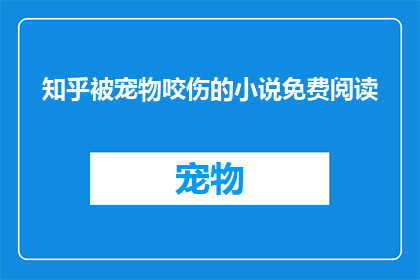 知乎被宠物咬伤的小说免费阅读(知乎上免费阅读被宠物咬伤的小说疑问句标题：在知乎平台上，是否有可能免费阅读到关于宠物咬伤的文学作品？)