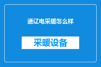 通辽电采暖怎么样(通辽地区的电采暖系统性能如何？是否满足居民需求？)