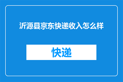 沂源县京东快递收入怎么样(沂源县京东快递业务收入情况如何？)