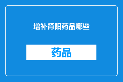 增补肾阳药品哪些(哪些增补肾阳药品值得推荐？)