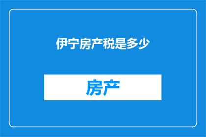 伊宁房产税是多少(伊宁房产税的确切数额是多少？)
