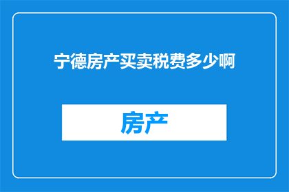 宁德房产买卖税费多少啊(宁德地区房产买卖涉及的税费情况是怎样的？)