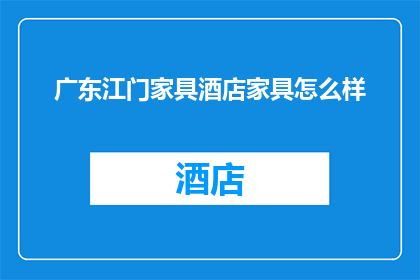 广东江门家具酒店家具怎么样(广东江门的家具酒店质量如何？)