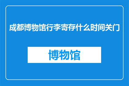 成都博物馆行李寄存什么时间关门(成都博物馆行李寄存服务何时结束？)