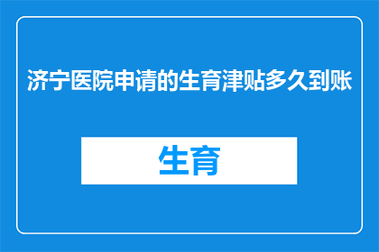 济宁医院申请的生育津贴多久到账(济宁医院生育津贴何时能到账？)
