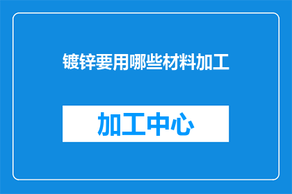 镀锌要用哪些材料加工(镀锌过程中需要哪些材料进行加工？)