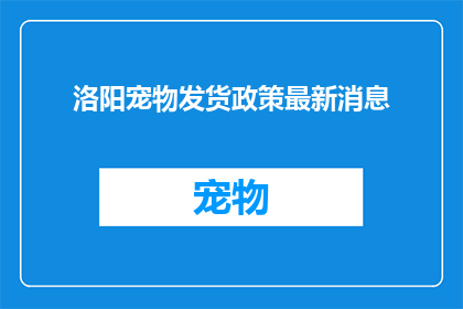 洛阳宠物发货政策最新消息(洛阳宠物发货政策最新动态，您是否了解？)