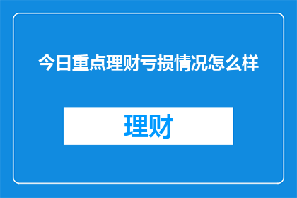 今日重点理财亏损情况怎么样(今日理财市场表现如何？亏损情况是否严重？)