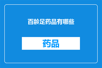 百龄足药品有哪些(百龄足药品种类全解析：您知道有哪些吗？)