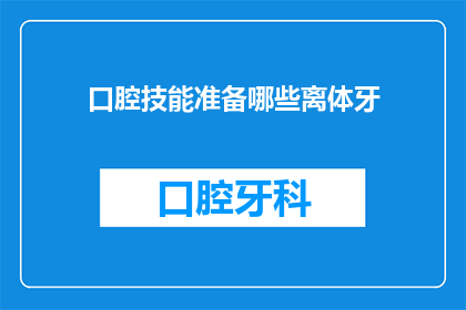 口腔技能准备哪些离体牙(口腔技能准备中，您需要准备哪些离体牙？)