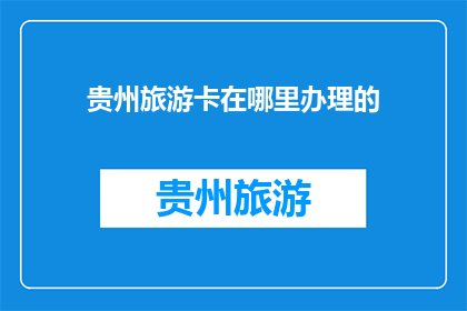 贵州旅游卡在哪里办理的(贵州旅游卡的办理地点在哪里？)