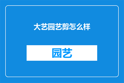 大艺园艺剪怎么样(大艺园艺剪：您值得拥有的园艺工具，是否值得投资？)