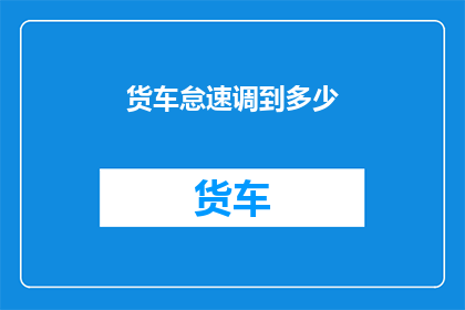 货车怠速调到多少(如何调整货车怠速以确保最佳燃油效率？)
