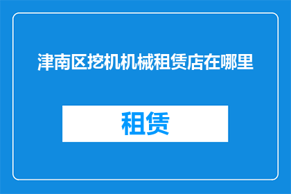 津南区挖机机械租赁店在哪里(津南区挖掘机机械租赁店的确切位置在哪里？)