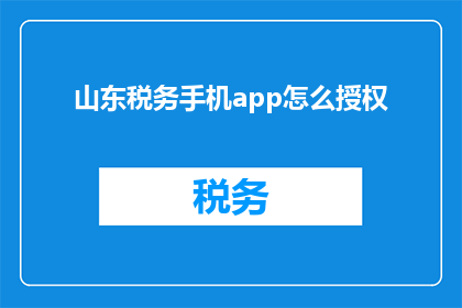 山东税务手机app怎么授权(如何授权山东税务手机应用程序？)