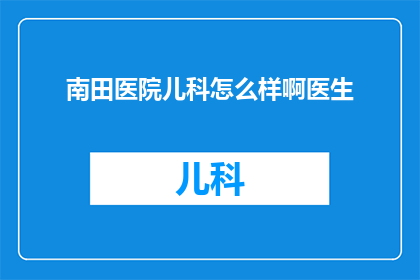 南田医院儿科怎么样啊医生(南田医院儿科的医疗质量如何？医生团队的专业水平怎么样？)