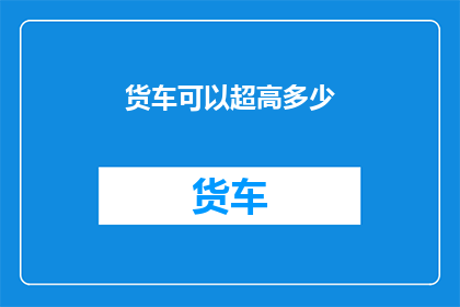 货车可以超高多少(货车超限高度的极限是多少？)