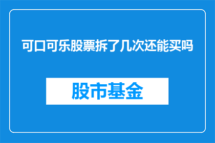 可口可乐股票拆了几次还能买吗(可口可乐股票经历了多次拆分后，投资者是否还能继续投资？)