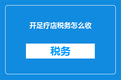 开足疗店税务怎么收(如何合理收取足疗店税务？)