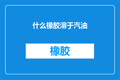 什么橡胶溶于汽油(什么橡胶能与汽油发生反应？)