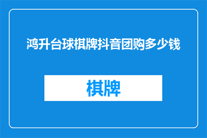 鸿升台球棋牌抖音团购多少钱(鸿升台球棋牌抖音团购价格是多少？)