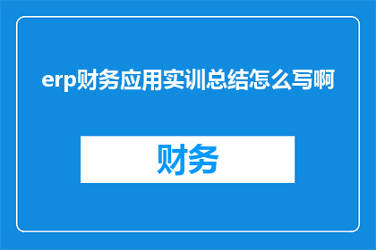 erp财务应用实训总结怎么写啊(如何撰写一份关于ERP财务应用实训的总结报告？)