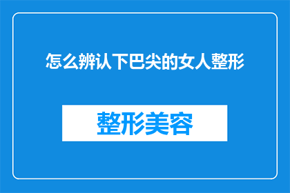 怎么辨认下巴尖的女人整形(如何识别那些下巴尖细的女性是否进行了整形手术？)