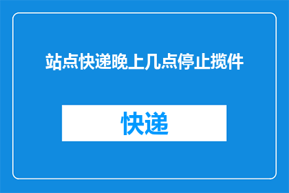 站点快递晚上几点停止揽件(晚上几点停止揽件？站点快递的揽件时间是什么时候结束？)