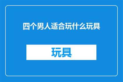 四个男人适合玩什么玩具(四个男人适合玩什么玩具？)