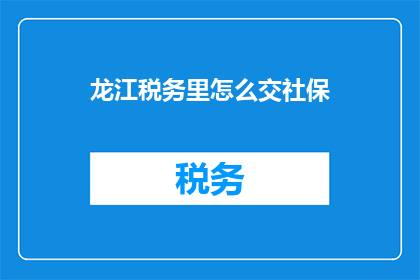 龙江税务里怎么交社保(如何正确在龙江税务缴纳社保？)