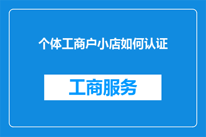 个体工商户小店如何认证(个体工商户小店如何进行官方认证？)
