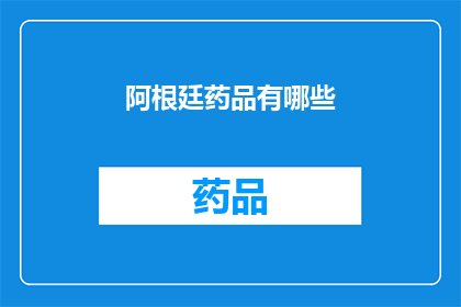 阿根廷药品有哪些(阿根廷药品种类一览：您知道哪些是当地常见的药物吗？)