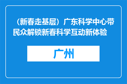 （新春走基层）广东科学中心带民众解锁新春科学互动新体验