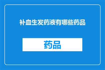 补血生发药液有哪些药品(哪些补血生发药液是您理想的选择？)