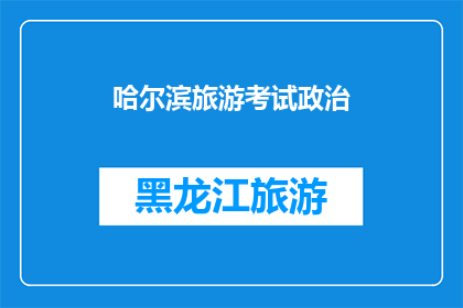 哈尔滨旅游考试政治(哈尔滨旅游考试政治：您是否了解其重要性及备考策略？)