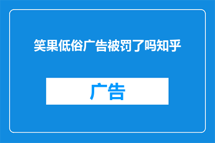 笑果低俗广告被罚了吗知乎(笑果文化低俗广告是否遭受了罚款？)