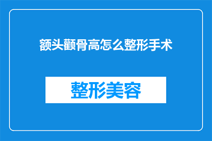 额头颧骨高怎么整形手术(如何通过整形手术改善高额头和颧骨问题？)