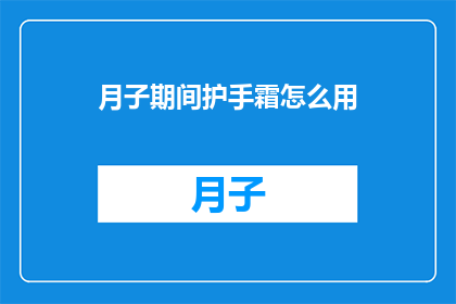 月子期间护手霜怎么用(如何正确使用月子期间的护手霜以保持双手的滋润和健康？)