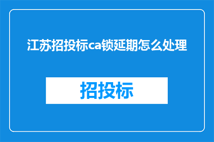 江苏招投标ca锁延期怎么处理(江苏招投标CA锁延期处理疑问：如何应对招投标过程中的延期问题？)