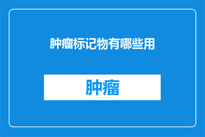 肿瘤标记物有哪些用(肿瘤标记物在诊断和治疗中的作用是什么？)