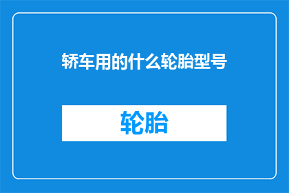 轿车用的什么轮胎型号(轿车应选择哪种轮胎型号？)