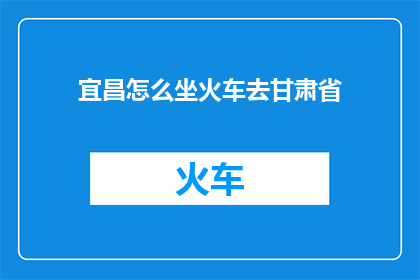宜昌怎么坐火车去甘肃省(如何从宜昌乘坐火车前往甘肃省？)