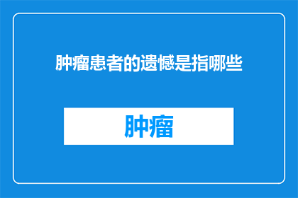 肿瘤患者的遗憾是指哪些(肿瘤患者的遗憾：那些未被言说的痛苦与遗憾是什么？)